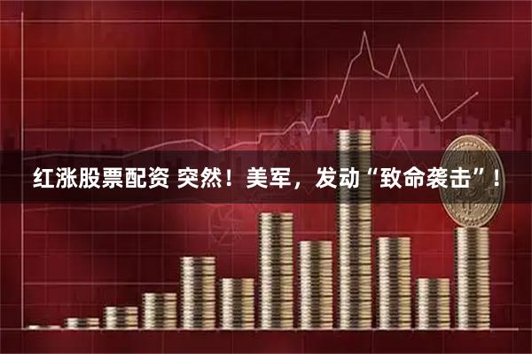 红涨股票配资 突然！美军，发动“致命袭击”！