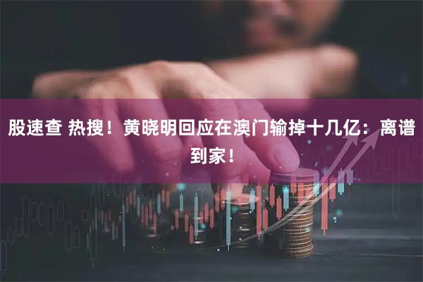 股速查 热搜！黄晓明回应在澳门输掉十几亿：离谱到家！