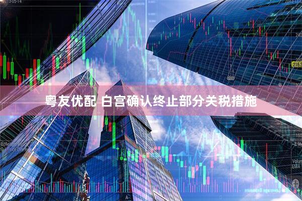 粤友优配 白宫确认终止部分关税措施