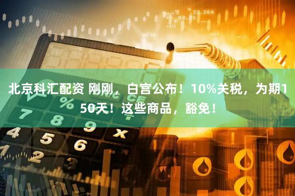 北京科汇配资 刚刚，白宫公布！10%关税，为期150天！这些商品，豁免！
