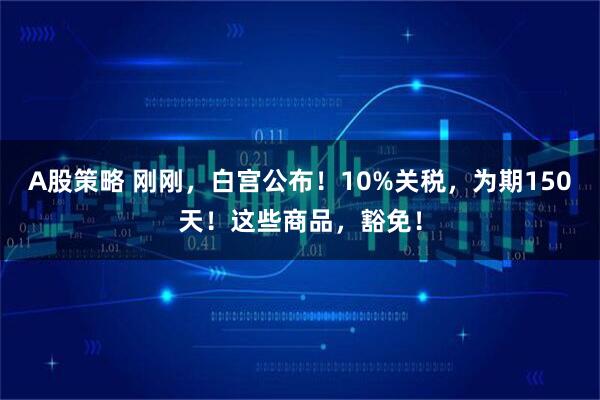 A股策略 刚刚，白宫公布！10%关税，为期150天！这些商品，豁免！