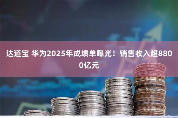 达道宝 华为2025年成绩单曝光！销售收入超8800亿元