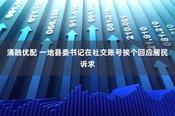 涌融优配 一地县委书记在社交账号挨个回应居民诉求