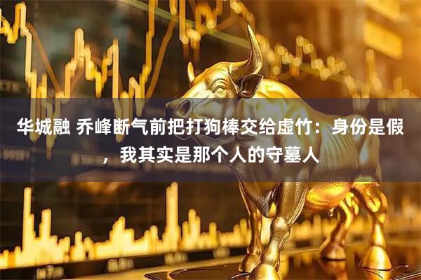 华城融 乔峰断气前把打狗棒交给虚竹：身份是假，我其实是那个人的守墓人