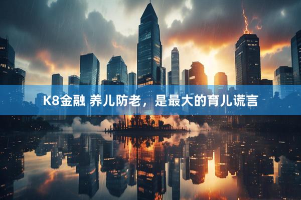 K8金融 养儿防老，是最大的育儿谎言