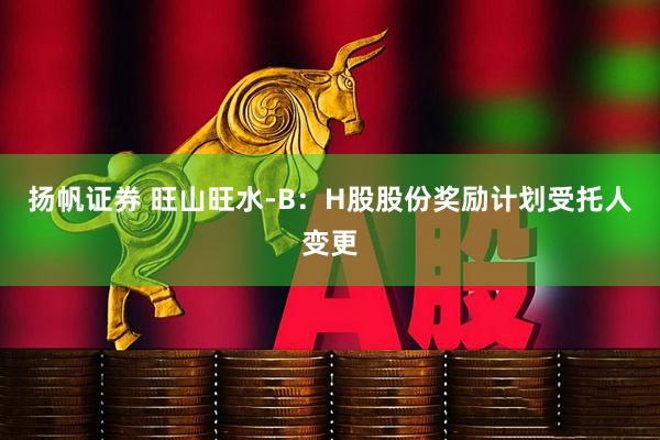 扬帆证券 旺山旺水-B：H股股份奖励计划受托人变更