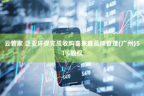 云管家 泛亚环保完成收购喜来鹿品牌管理(广州)51%股权