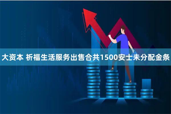 大资本 祈福生活服务出售合共1500安士未分配金条