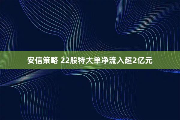 安信策略 22股特大单净流入超2亿元