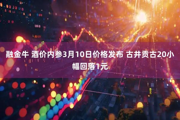 融金牛 酒价内参3月10日价格发布 古井贡古20小幅回落1元