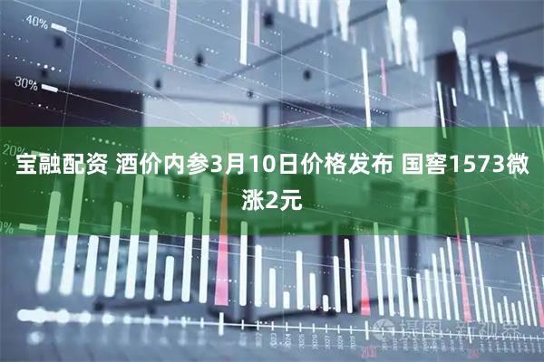 宝融配资 酒价内参3月10日价格发布 国窖1573微涨2元