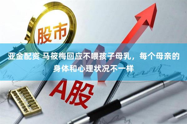 亚金配资 马筱梅回应不喂孩子母乳，每个母亲的身体和心理状况不一样
