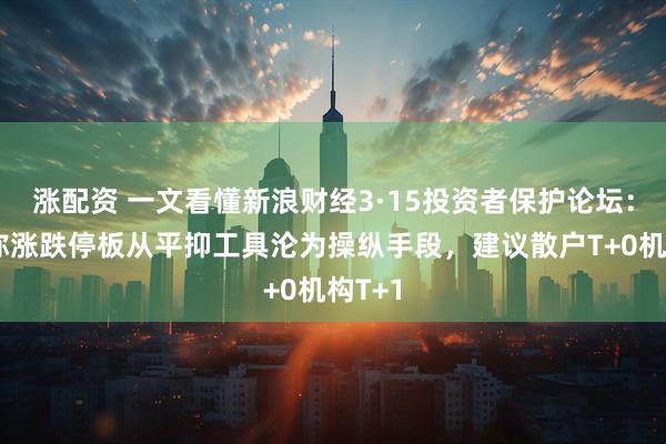 涨配资 一文看懂新浪财经3·15投资者保护论坛：专家称涨跌停板从平抑工具沦为操纵手段，建议散户T+0机构T+1