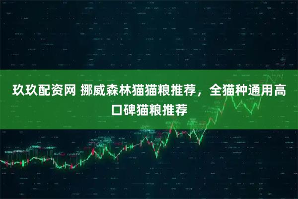 玖玖配资网 挪威森林猫猫粮推荐，全猫种通用高口碑猫粮推荐