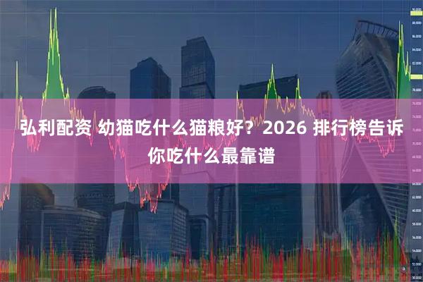 弘利配资 幼猫吃什么猫粮好？2026 排行榜告诉你吃什么最靠谱