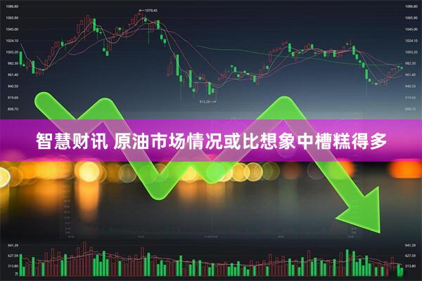 智慧财讯 原油市场情况或比想象中槽糕得多