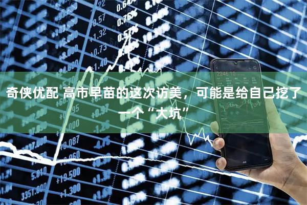 奇侠优配 高市早苗的这次访美，可能是给自己挖了一个“大坑”