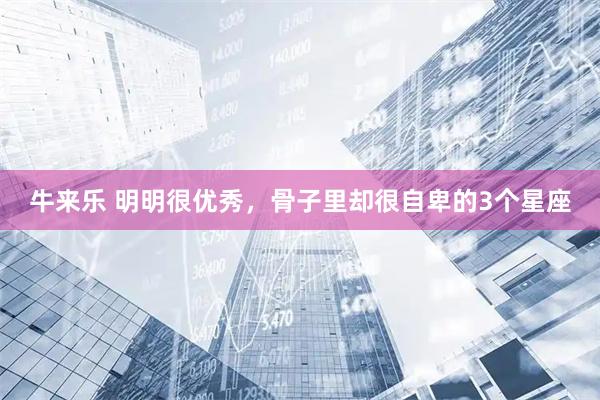 牛来乐 明明很优秀，骨子里却很自卑的3个星座