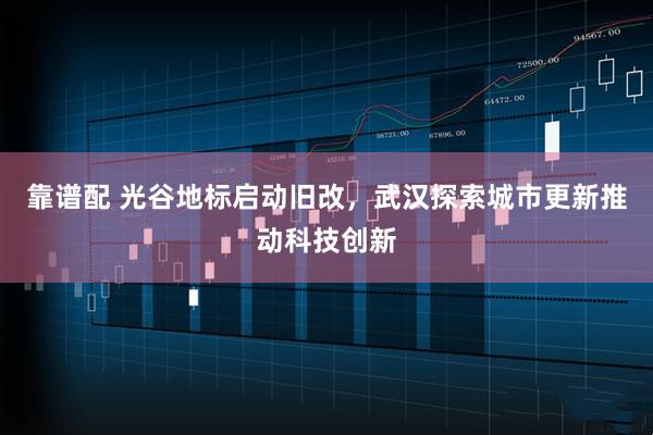 靠谱配 光谷地标启动旧改，武汉探索城市更新推动科技创新