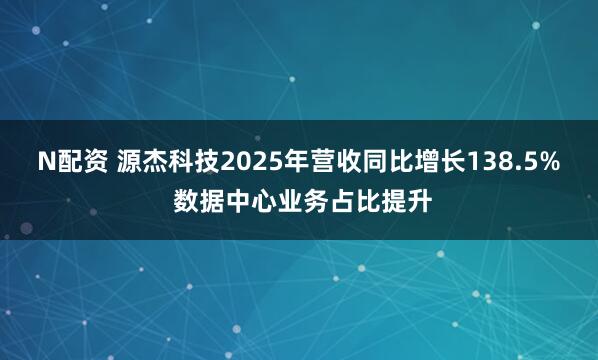 N配资 源杰科技2025年营收同比增长138.5% 数据中心业务占比提升