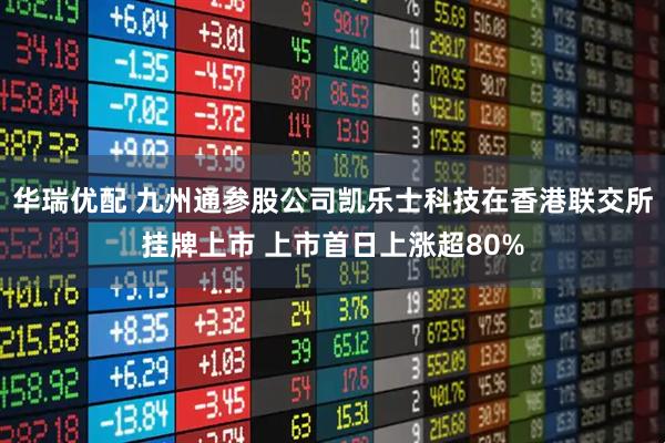 华瑞优配 九州通参股公司凯乐士科技在香港联交所挂牌上市 上市首日上涨超80%
