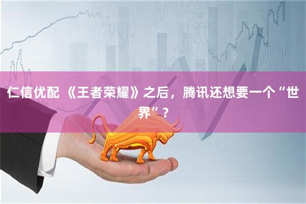 仁信优配 《王者荣耀》之后，腾讯还想要一个“世界”？