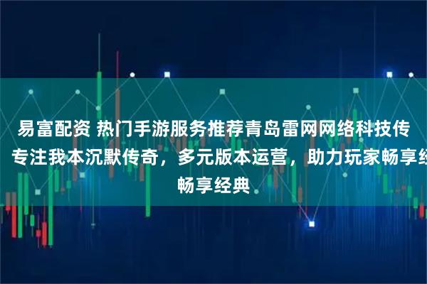 易富配资 热门手游服务推荐青岛雷网网络科技传媒，专注我本沉默传奇，多元版本运营，助力玩家畅享经典