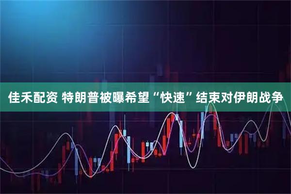 佳禾配资 特朗普被曝希望“快速”结束对伊朗战争