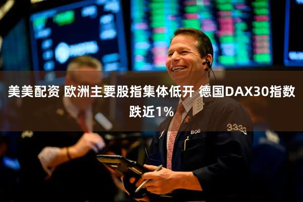 美美配资 欧洲主要股指集体低开 德国DAX30指数跌近1%