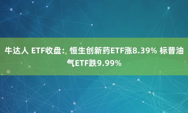 牛达人 ETF收盘：恒生创新药ETF涨8.39% 标普油气ETF跌9.99%
