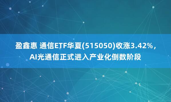 盈鑫惠 通信ETF华夏(515050)收涨3.42%，AI光通信正式进入产业化倒数阶段