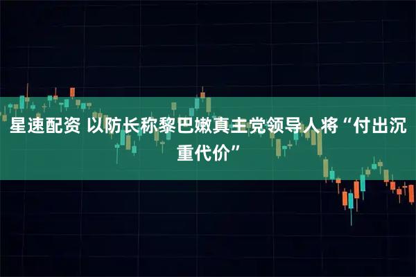 星速配资 以防长称黎巴嫩真主党领导人将“付出沉重代价”