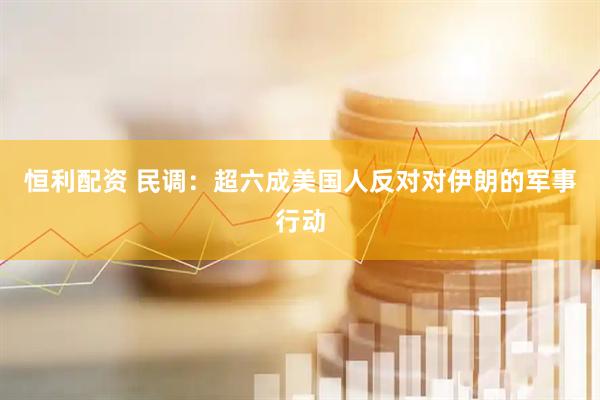 恒利配资 民调：超六成美国人反对对伊朗的军事行动