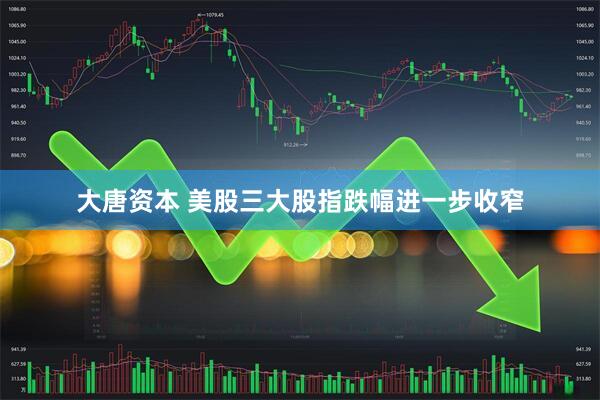 大唐资本 美股三大股指跌幅进一步收窄