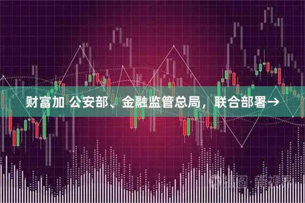 财富加 公安部、金融监管总局，联合部署→