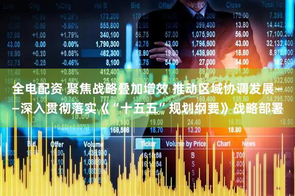 全电配资 聚焦战略叠加增效 推动区域协调发展——深入贯彻落实《“十五五”规划纲要》战略部署