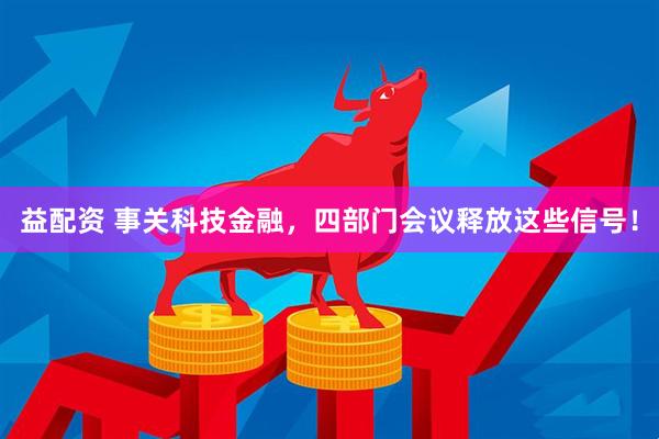 益配资 事关科技金融，四部门会议释放这些信号！