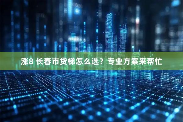 涨8 长春市货梯怎么选？专业方案来帮忙