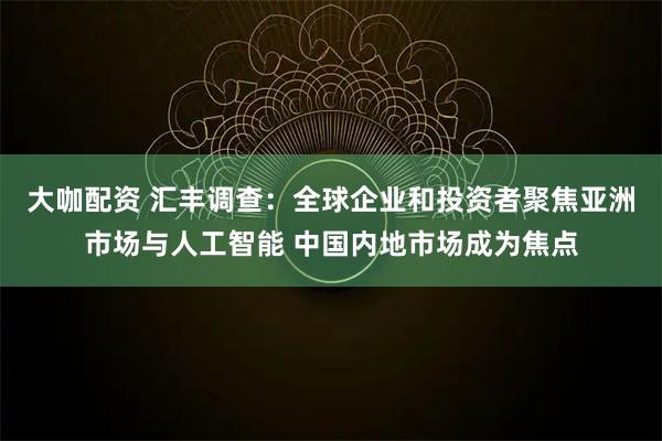 大咖配资 汇丰调查：全球企业和投资者聚焦亚洲市场与人工智能 中国内地市场成为焦点
