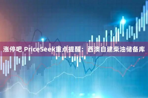涨停吧 PriceSeek重点提醒：西澳自建柴油储备库