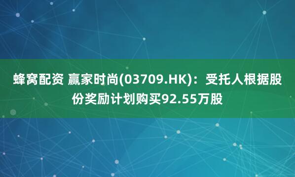 蜂窝配资 赢家时尚(03709.HK)：受托人根据股份奖励计划购买92.55万股