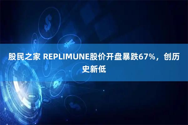 股民之家 REPLIMUNE股价开盘暴跌67%，创历史新低