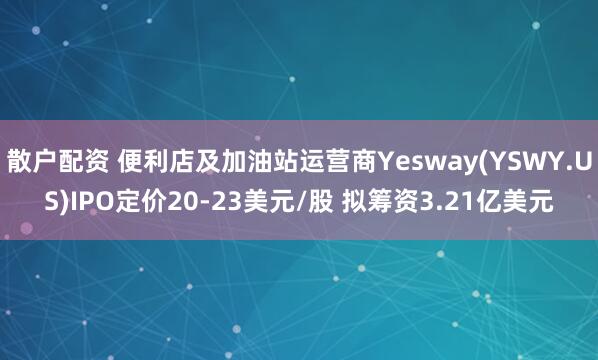 散户配资 便利店及加油站运营商Yesway(YSWY.US)IPO定价20-23美元/股 拟筹资3.21亿美元