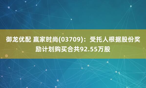 御龙优配 赢家时尚(03709)：受托人根据股份奖励计划购买合共92.55万股
