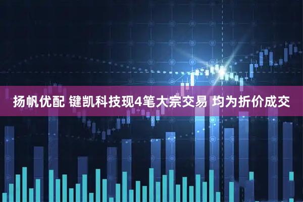 扬帆优配 键凯科技现4笔大宗交易 均为折价成交