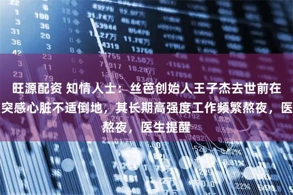 旺源配资 知情人士：丝芭创始人王子杰去世前在开会，突感心脏不适倒地，其长期高强度工作频繁熬夜，医生提醒