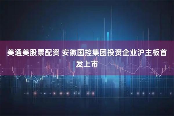 美通美股票配资 安徽国控集团投资企业沪主板首发上市