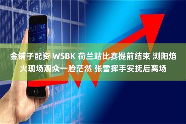 金铺子配资 WSBK 荷兰站比赛提前结束 浏阳焰火现场观众一脸茫然 张雪挥手安抚后离场