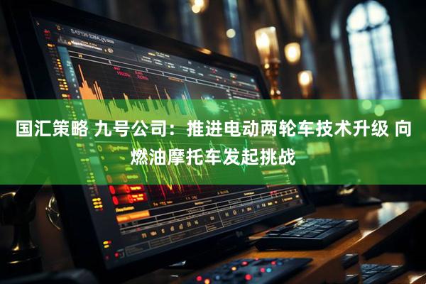 国汇策略 九号公司：推进电动两轮车技术升级 向燃油摩托车发起挑战