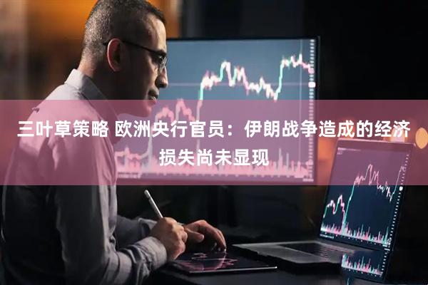 三叶草策略 欧洲央行官员：伊朗战争造成的经济损失尚未显现